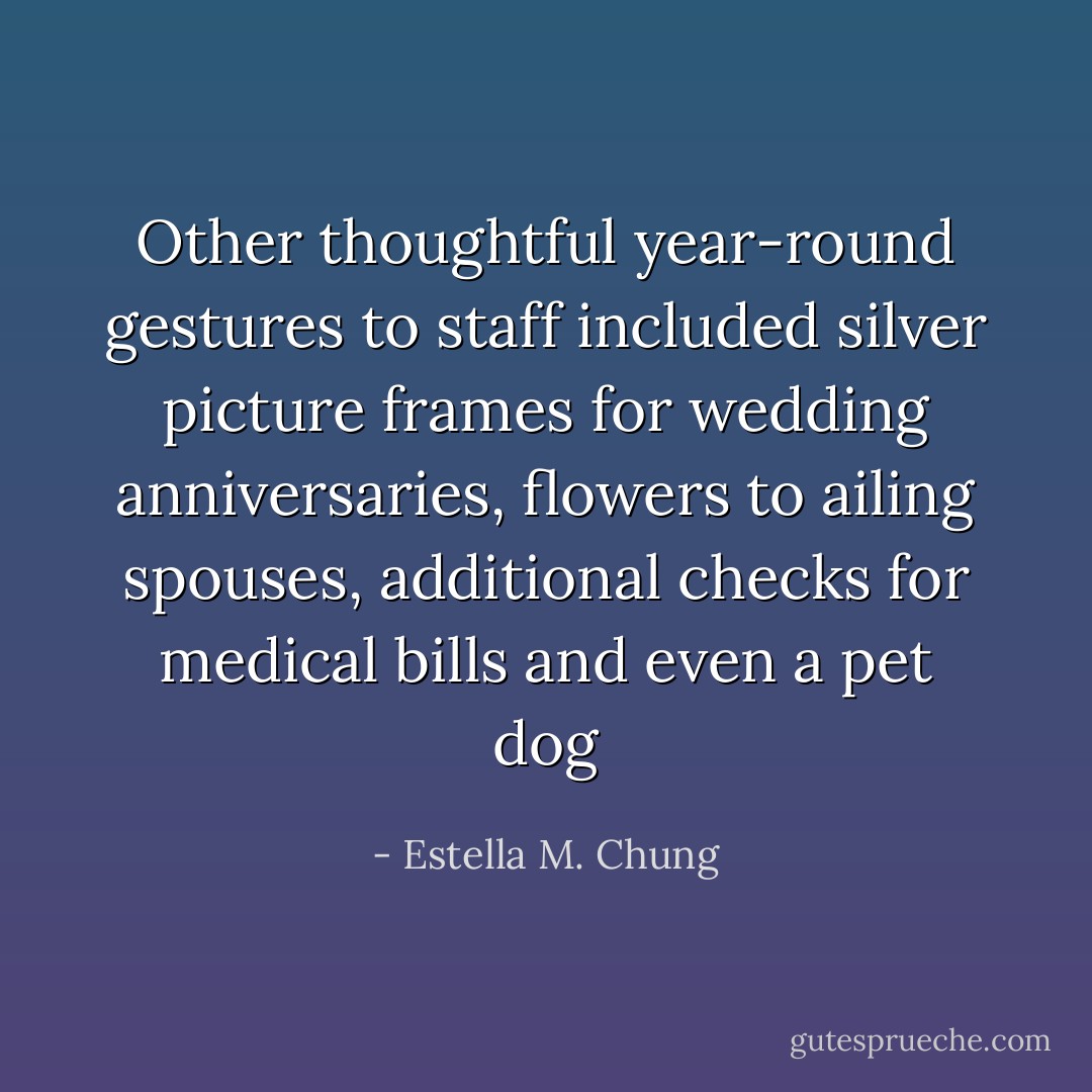 Other thoughtful year-round gestures to staff included silver picture frames for wedding anniversaries, flowers to ailing spouses, additional checks for medical bills and even a pet dog - Estella M. Chung