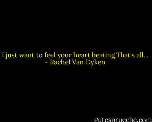 I just want to feel your heart beating.That's all... - Rachel Van Dyken