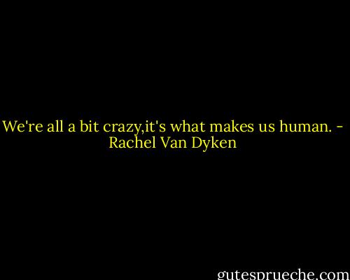 We're all a bit crazy,it's what makes us human. - Rachel Van Dyken