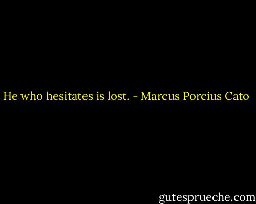 He who hesitates is lost. - Marcus Porcius Cato