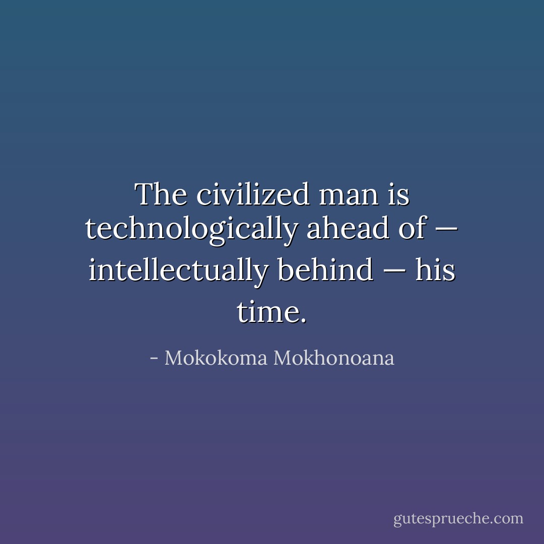 The civilized man is technologically ahead of — intellectually behind — his time. - Mokokoma Mokhonoana
