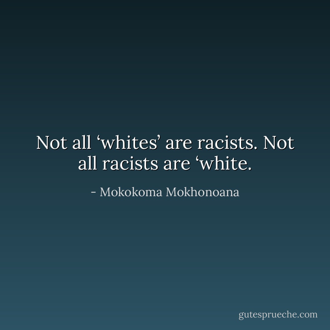 Not all ‘whites’ are racists. Not all racists are ‘white. - Mokokoma Mokhonoana