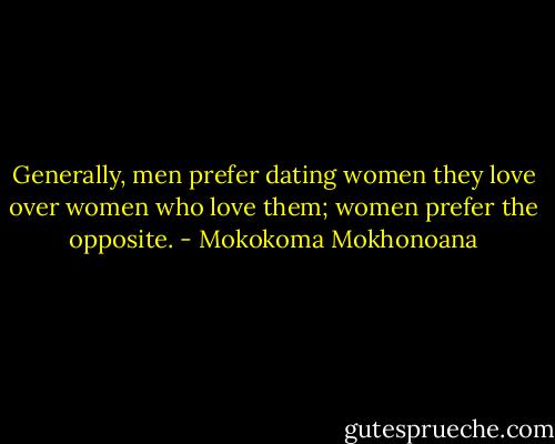 Generally, men prefer dating women they love over women who love them; women prefer the opposite. - Mokokoma Mokhonoana