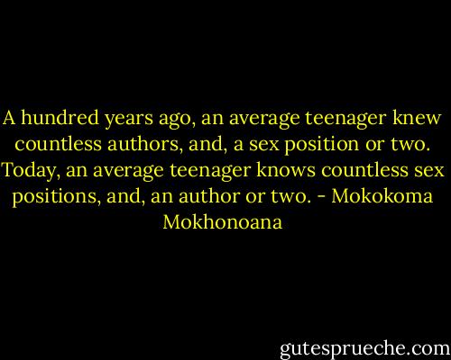 A hundred years ago, an average teenager knew countless authors, and, a sex position or two. Today, an average teenager knows countless sex positions, and, an author or two. - Mokokoma Mokhonoana