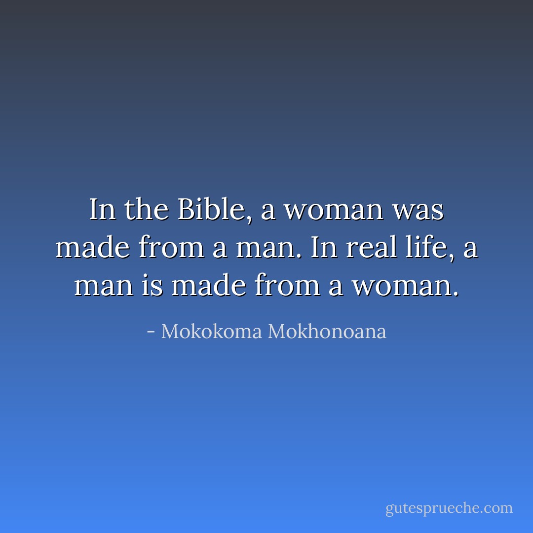 In the Bible, a woman was made from a man. In real life, a man is made from a woman. - Mokokoma Mokhonoana