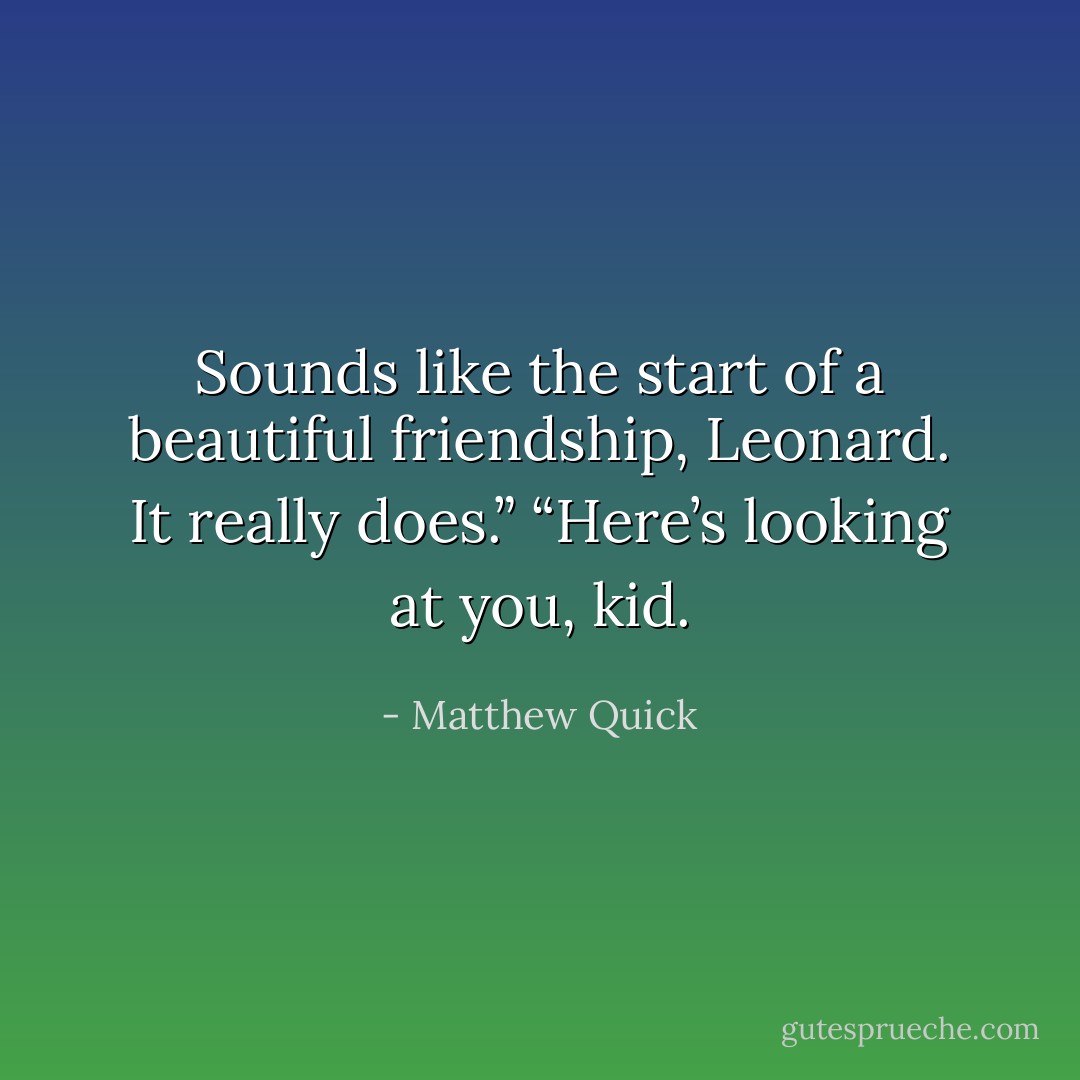 Sounds like the start of a beautiful friendship, Leonard. It really does.” “Here’s looking at you, kid. - Matthew Quick
