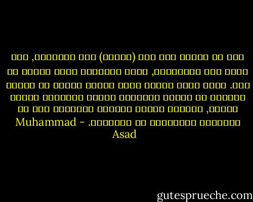 نحن لا نحتاج إلى فرض (إصلاح) على الإسلام, كما يظنّ بعض المسلمين, لأنّ الإسلام كامل بنفسه من قبل. أمّا الذي نحتاج إليه فعلاً فإنما هو إصلاح موقفنا من الدين بمعالجة كسلنا وغرورنا وقِصر نظرنا, وبكلمة واحدة معالجة مساوئنا نحن لا المساوئ المزعومة في الإسلام. - Muhammad Asad
