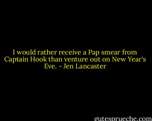 I would rather receive a Pap smear from Captain Hook than venture out on New Year's Eve. - Jen Lancaster