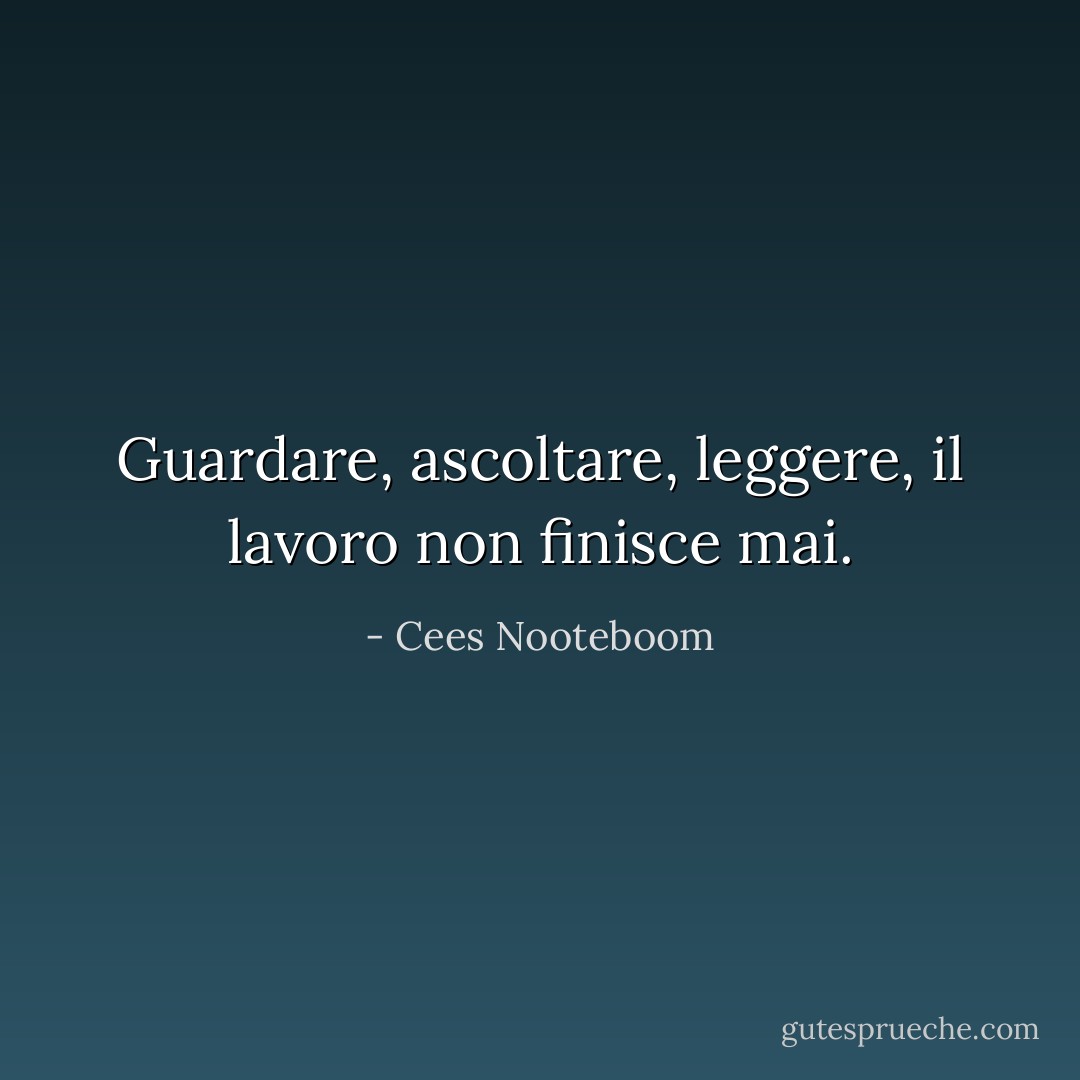 Guardare, ascoltare, leggere, il lavoro non finisce mai. - Cees Nooteboom