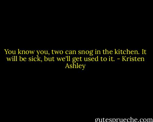 You know you, two can snog in the kitchen. It will be sick, but we'll get used to it. - Kristen Ashley