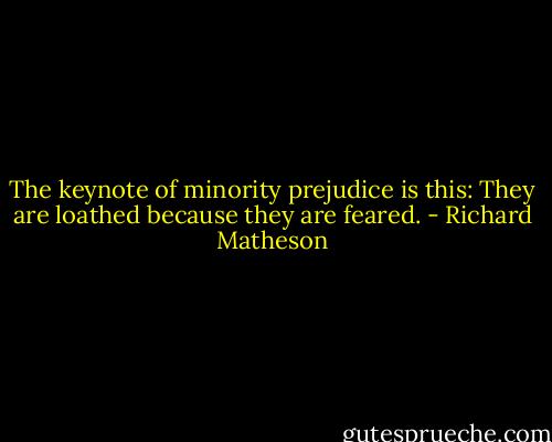 The keynote of minority prejudice is this: They are loathed because they are feared. - Richard Matheson