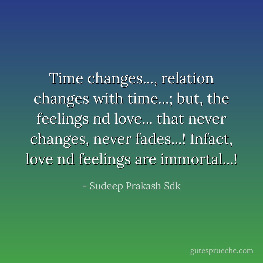 Time changes..., relation changes with time...;<br />but, the feelings nd love... that never changes, never fades...!<br />Infact, love nd feelings are immortal...! - Sudeep Prakash Sdk