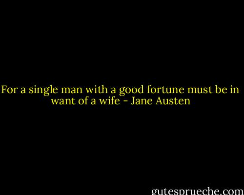 For a single man with a good fortune must be in want of a wife - Jane Austen
