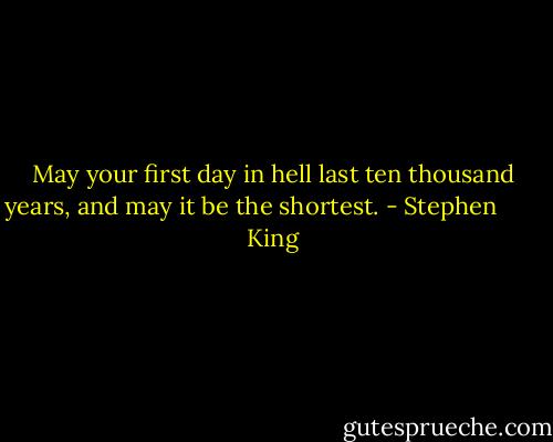 May your first day in hell last ten thousand years, and may it be the shortest. - Stephen        King