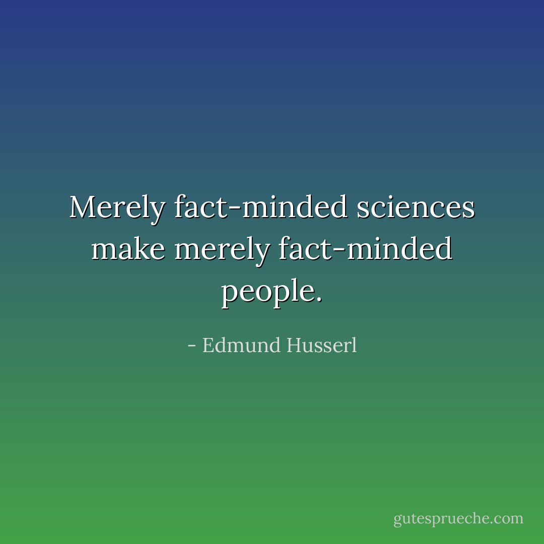 Merely fact-minded sciences make merely fact-minded people. - Edmund Husserl