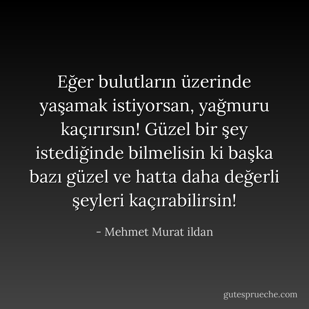 Eğer bulutların üzerinde yaşamak istiyorsan, yağmuru kaçırırsın! Güzel bir şey istediğinde bilmelisin ki başka bazı güzel ve hatta daha değerli şeyleri kaçırabilirsin! - Mehmet Murat ildan