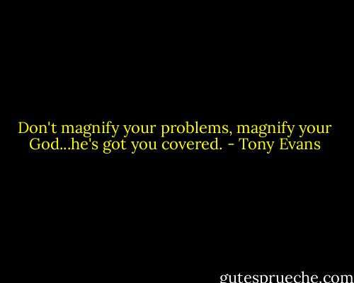 Don't magnify your problems, magnify your God...he's got you covered. - Tony Evans