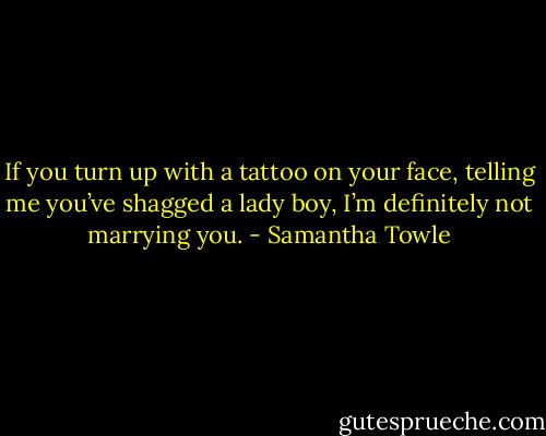 If you turn up with a tattoo on your face, telling me you’ve shagged a lady boy, I’m definitely not marrying you. - Samantha Towle
