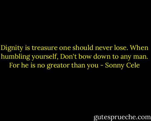 Dignity is treasure one should never lose. When humbling yourself, Don't bow down to any man. For he is no greator than you - Sonny Cele