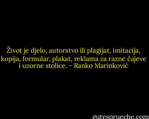 Život je djelo, autorstvo ili plagijat, imitacija, kopija, formular, plakat, reklama za razne čajeve i uzorne stolice. - Ranko Marinković