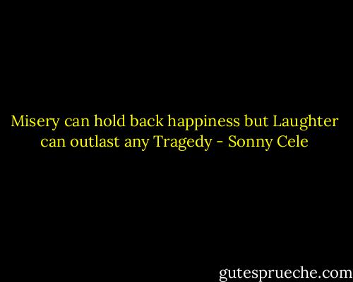 Misery can hold back happiness but Laughter can outlast any Tragedy - Sonny Cele