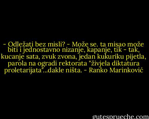 - Odležati bez misli? - Može se. ta misao može biti i jednostavno nizanje, kapanje, tik - tak, kucanje sata, zvuk zvona, jedan kukuriku pijetla, parola na ogradi rektorata "živjela diktatura proletarijata"...dakle ništa. - Ranko Marinković