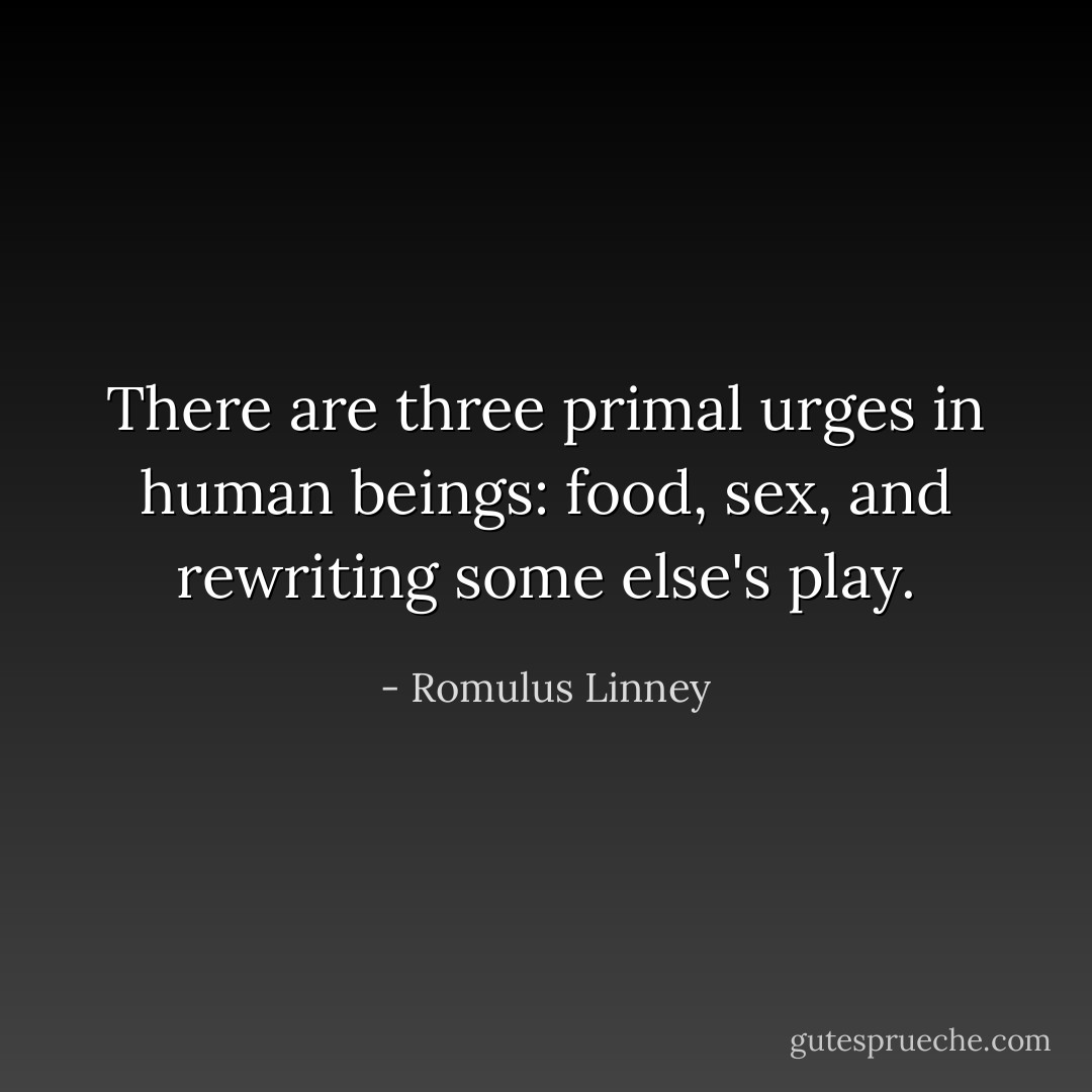 There are three primal urges in human beings: food, sex, and rewriting some else's play. - Romulus Linney