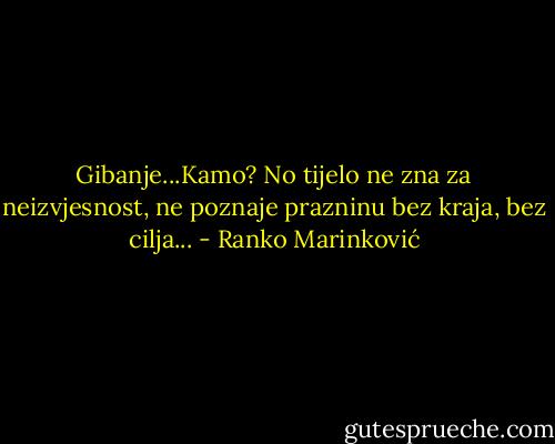 Gibanje...Kamo? No tijelo ne zna za neizvjesnost, ne poznaje prazninu bez kraja, bez cilja... - Ranko Marinković