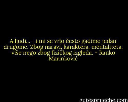 A ljudi... - i mi se vrlo često gadimo jedan drugome. Zbog naravi, karaktera, mentaliteta, više nego zbog fizičkog izgleda. - Ranko Marinković