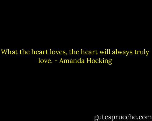 What the heart loves, the heart will always truly love. - Amanda Hocking