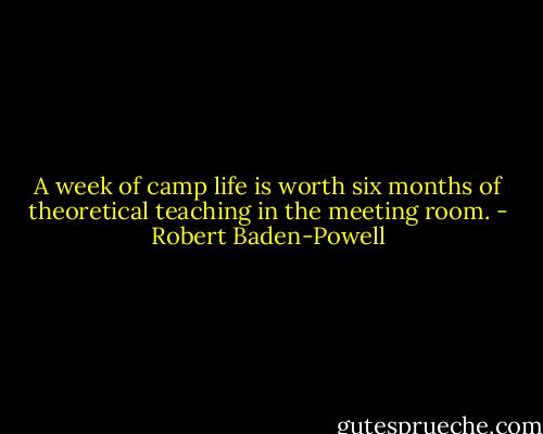 A week of camp life is worth six months of theoretical teaching in the meeting room. - Robert Baden-Powell