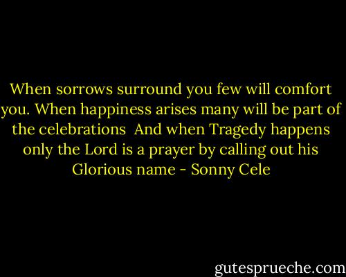 When sorrows surround you few will comfort you. When happiness arises many will be part of the celebrations<br /><br />And when Tragedy happens only the Lord is a prayer by calling out his Glorious name - Sonny Cele