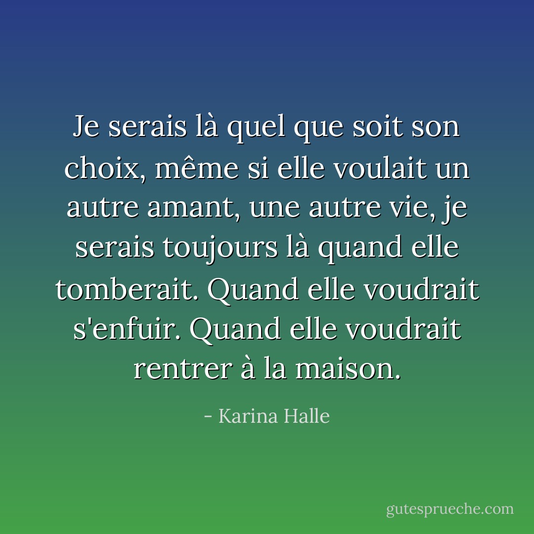 Je serais là quel que soit son choix, même si elle voulait un autre amant, une autre vie, je serais toujours là quand elle tomberait. Quand elle voudrait s'enfuir. Quand elle voudrait rentrer à la maison. - Karina Halle