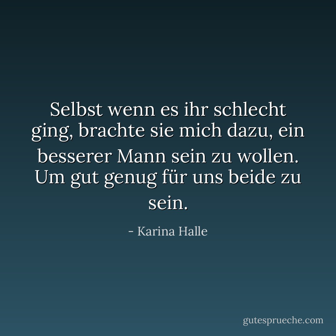 Selbst wenn es ihr schlecht ging, brachte sie mich dazu, ein besserer Mann sein zu wollen. Um gut genug für uns beide zu sein. - Karina Halle<