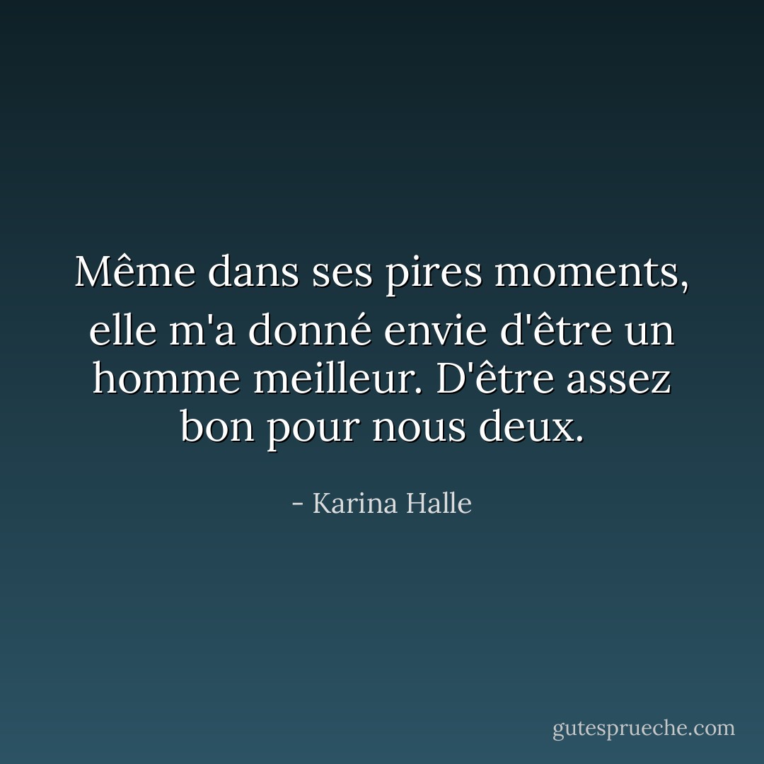 Même dans ses pires moments, elle m'a donné envie d'être un homme meilleur. D'être assez bon pour nous deux. - Karina Halle