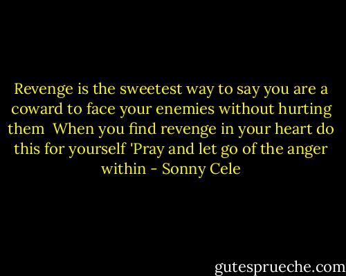 Revenge is the sweetest way to say you are a coward to face your enemies without hurting them<br /><br />When you find revenge in your heart do this for yourself<br />'Pray and let go of the anger within - Sonny Cele