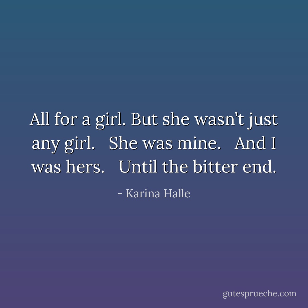 All for a girl. But she wasn’t just any girl. <br /><br />She was mine. <br /><br />And I was hers. <br /><br />Until the bitter end. - Karina Halle