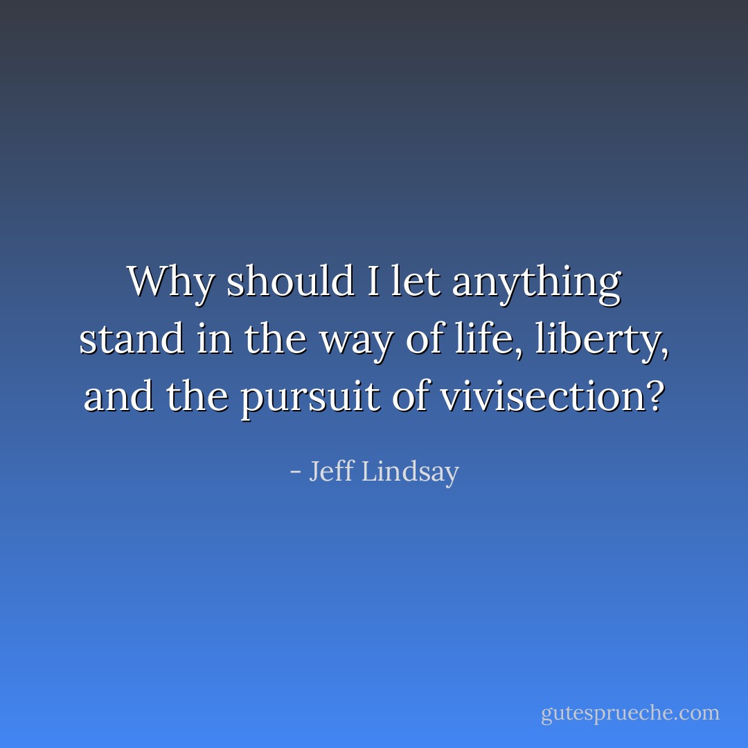 Why should I let anything stand in the way of life, liberty, and the pursuit of vivisection? - Jeff Lindsay