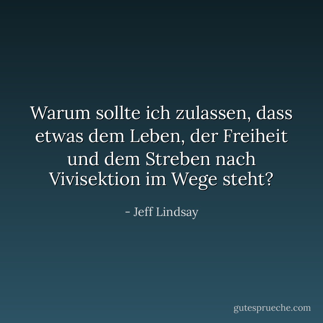 Warum sollte ich zulassen, dass etwas dem Leben, der Freiheit und dem Streben nach Vivisektion im Wege steht? - Jeff Lindsay<