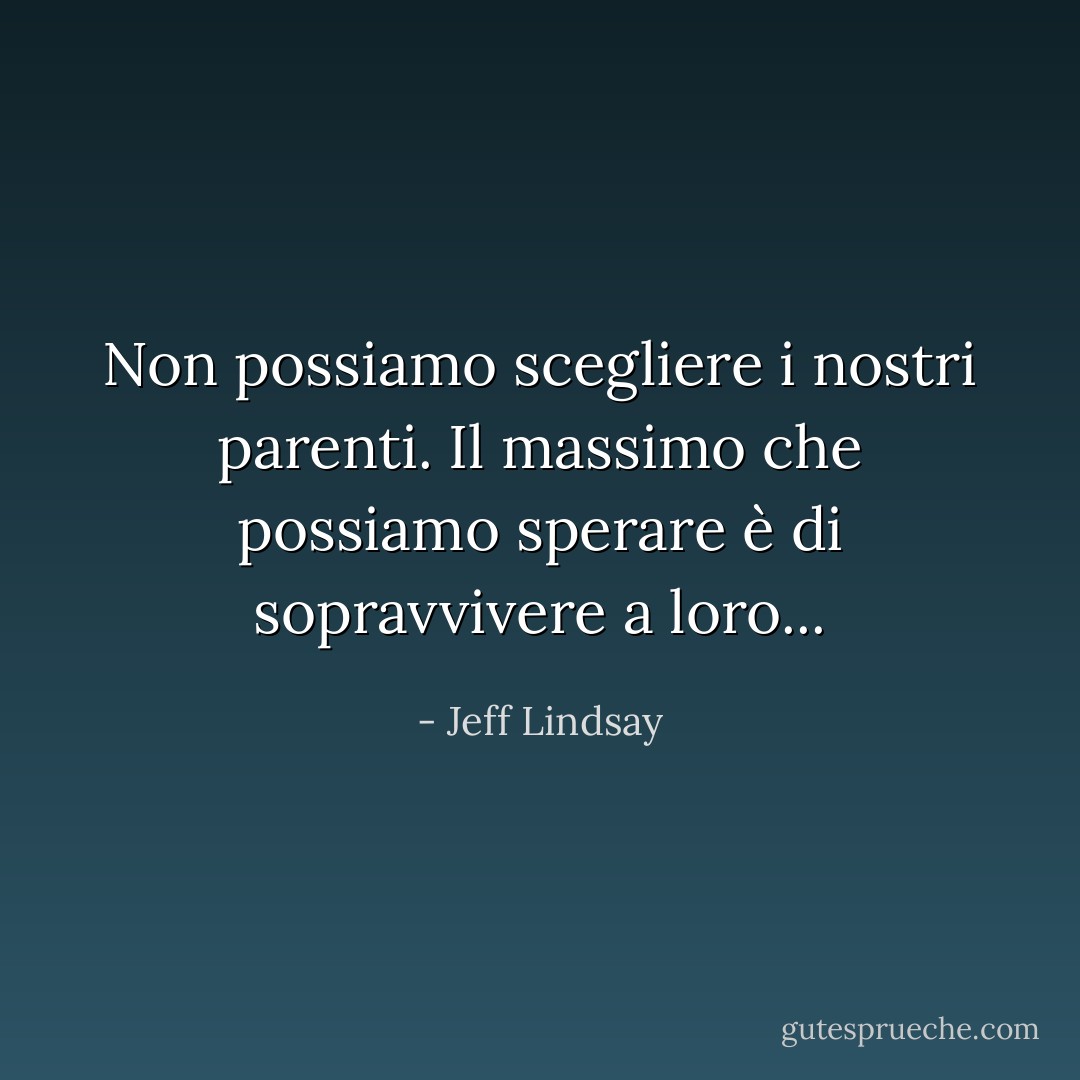 Non possiamo scegliere i nostri parenti. Il massimo che possiamo sperare è di sopravvivere a loro... - Jeff Lindsay