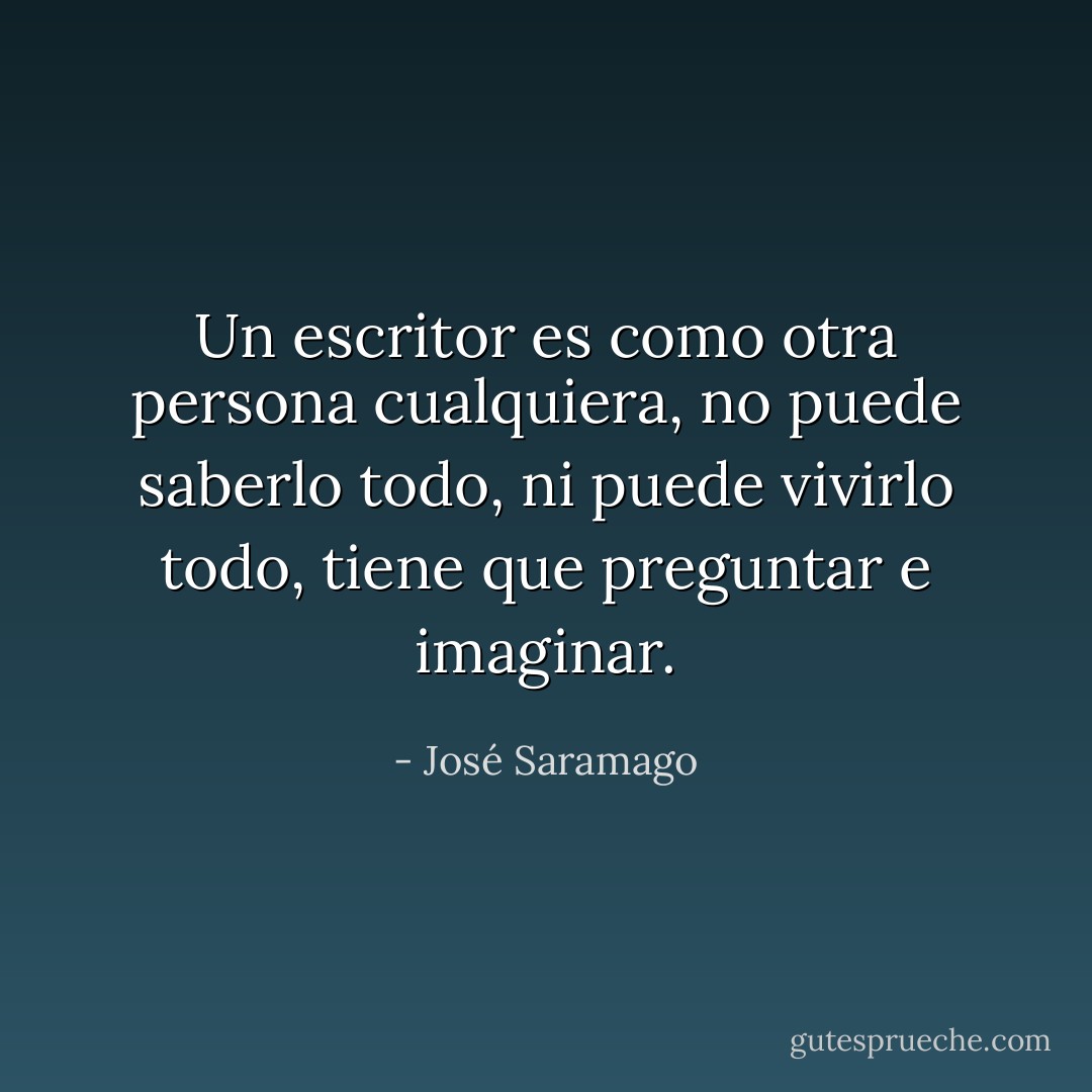 Un escritor es como otra persona cualquiera, no puede saberlo todo, ni puede vivirlo todo, tiene que preguntar e imaginar. - José Saramago