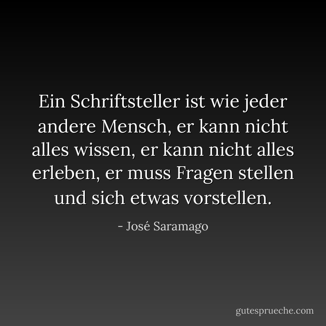 Ein Schriftsteller ist wie jeder andere Mensch, er kann nicht alles wissen, er kann nicht alles erleben, er muss Fragen stellen und sich etwas vorstellen. - José Saramago<