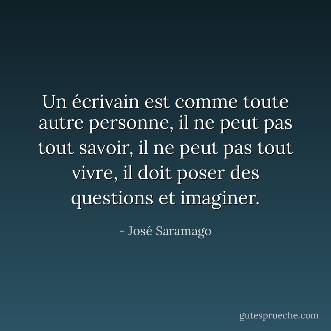Un écrivain est comme toute autre personne, il ne peut pas tout savoir, il ne peut pas tout vivre, il doit poser des questions et imaginer. - José Saramago