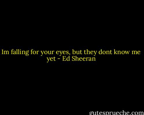 Im falling for your eyes, but they dont know me yet - Ed Sheeran