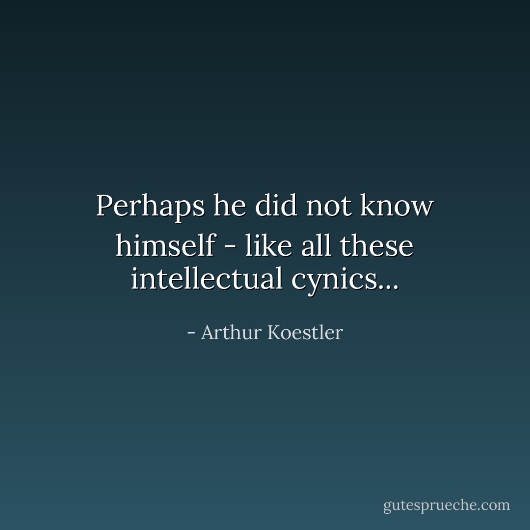 Perhaps he did not know himself - like all these intellectual cynics... - Arthur Koestler