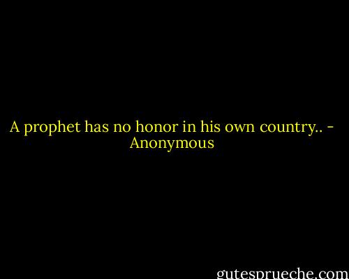 A prophet has no honor in his own country.. - Anonymous