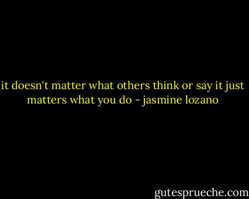 it doesn't matter what others think or say it just matters what you do - jasmine lozano