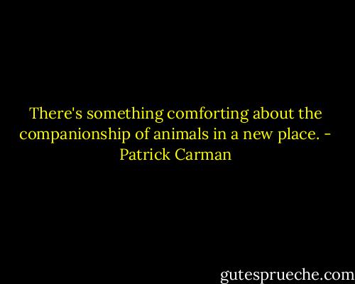 There's something comforting about the companionship of animals in a new place. - Patrick Carman