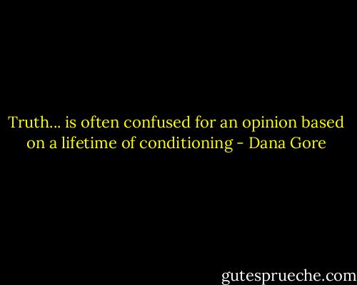Truth...<br />is often confused for an opinion based on a lifetime of conditioning - Dana Gore