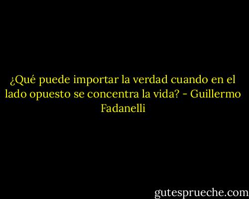 ¿Qué puede importar la verdad cuando en el lado opuesto se concentra la vida? - Guillermo Fadanelli
